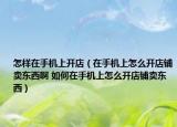 怎样在手机上开店（在手机上怎么开店铺卖东西啊 如何在手机上怎么开店铺卖东西）
