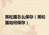 黑松露怎么保存（黑松露如何保存）