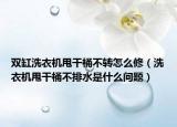 双缸洗衣机甩干桶不转怎么修（洗衣机甩干桶不排水是什么问题）