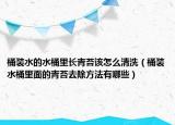 桶装水的水桶里长青苔该怎么清洗（桶装水桶里面的青苔去除方法有哪些）