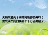 天然气的两个阀做完饭都要关吗（燃气两个阀门关哪个千万别关错了）