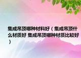 集成吊顶哪种材料好（集成吊顶什么材质好 集成吊顶哪种材质比较好）