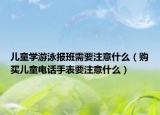 儿童学游泳报班需要注意什么（购买儿童电话手表要注意什么）