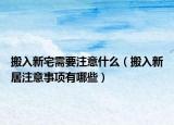 搬入新宅需要注意什么（搬入新居注意事项有哪些）