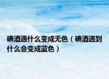 碘酒遇什么变成无色（碘酒遇到什么会变成蓝色）