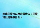 玫瑰花瓣可以用来做什么（花瓣可以用来做什么）