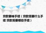 贷款要啥手续（贷款需要什么手续 贷款需要哪些手续）
