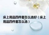 床上用品四件套怎么选好（床上用品四件套怎么选）