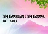 花生油要煮熟吗（花生油需要先熬一下吗）