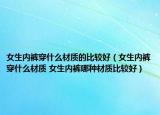 女生内裤穿什么材质的比较好（女生内裤穿什么材质 女生内裤哪种材质比较好）