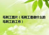 毛刺工图片（毛刺工是做什么的 毛刺工的工作）