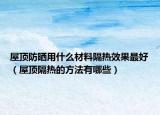 屋顶防晒用什么材料隔热效果最好（屋顶隔热的方法有哪些）