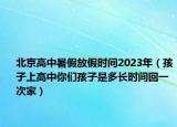 北京高中暑假放假时间2023年（孩子上高中你们孩子是多长时间回一次家）