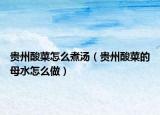 贵州酸菜怎么煮汤（贵州酸菜的母水怎么做）