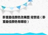 卧室最佳颜色效果图 背景墙（卧室最佳颜色有哪些）