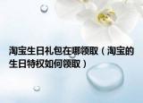 淘宝生日礼包在哪领取（淘宝的生日特权如何领取）