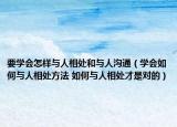 要学会怎样与人相处和与人沟通（学会如何与人相处方法 如何与人相处才是对的）