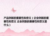 产品创新的重要性和意义（企业创新的重要性和意义 企业创新的重要性和意义是什么）