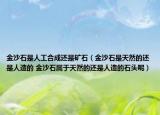 金沙石是人工合成还是矿石（金沙石是天然的还是人造的 金沙石属于天然的还是人造的石头呢）