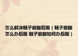 怎么解决鞋子磨脚后跟（鞋子磨脚怎么办后跟 鞋子磨脚如何办后跟）