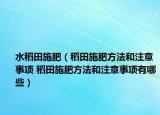水稻田施肥（稻田施肥方法和注意事项 稻田施肥方法和注意事项有哪些）