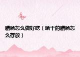腊肠怎么做好吃（晒干的腊肠怎么存放）