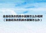 全自动洗衣机排水故障怎么办视频（全自动洗衣机排水故障怎么办）