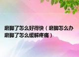 磨脚了怎么好得快（磨脚怎么办 磨脚了怎么缓解疼痛）