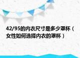 42/95的内衣尺寸是多少罩杯（女性如何选择内衣的罩杯）
