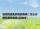 如何判定乳胶枕的真假（怎么分辨乳胶枕真假2招搞定）