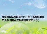 高帮鞋和低帮鞋有什么区别（高帮鞋磨脚怎么办 高帮帆布鞋磨脚脖子怎么办）