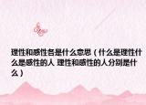 理性和感性各是什么意思（什么是理性什么是感性的人 理性和感性的人分别是什么）