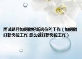 面试题目如何做好新岗位的工作（如何做好新岗位工作 怎么做好新岗位工作）