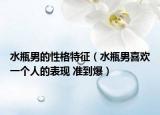 水瓶男的性格特征（水瓶男喜欢一个人的表现 准到爆）