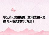 怎么和人交往相处（如何去和人交往 与人相处的技巧方法）