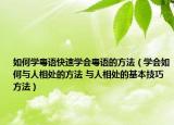 如何学粤语快速学会粤语的方法（学会如何与人相处的方法 与人相处的基本技巧方法）