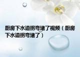 厨房下水道拐弯堵了视频（厨房下水道拐弯堵了）
