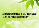 鞋面硬磨脚怎么办（鞋子硬磨脚怎么办 鞋子硬磨脚怎么解决）
