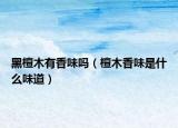 黑檀木有香味吗（檀木香味是什么味道）