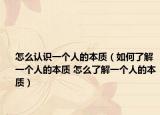 怎么认识一个人的本质（如何了解一个人的本质 怎么了解一个人的本质）