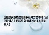 团组织关系转接需要联系对方接收吗（如何让对方主动联系 如何让对方主动找你聊天）