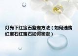 灯光下红宝石鉴定方法（如何选购红宝石红宝石如何鉴定）