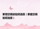 家用空调该如何选择（家庭空调如何选择）