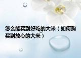 怎么能买到好吃的大米（如何购买到放心的大米）