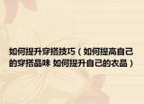 如何提升穿搭技巧（如何提高自己的穿搭品味 如何提升自己的衣品）