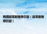 韩国甜宠剧推荐巨甜（甜宠剧推荐巨甜）