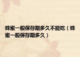 蜂蜜一般保存期多久不能吃（蜂蜜一般保存期多久）
