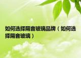 如何选择隔音玻璃品牌（如何选择隔音玻璃）