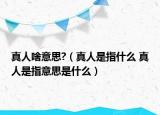 真人啥意思?（真人是指什么 真人是指意思是什么）