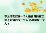 怎么样去试探一个人是否真的喜欢你（如何试探一个人 怎么试探一个人）